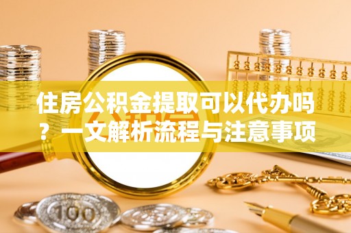 治多住房公积金提取可以代办吗？一文解析流程与注意事项
