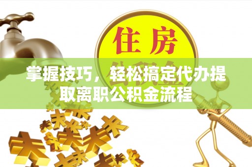 治多掌握技巧，轻松搞定代办提取离职公积金流程