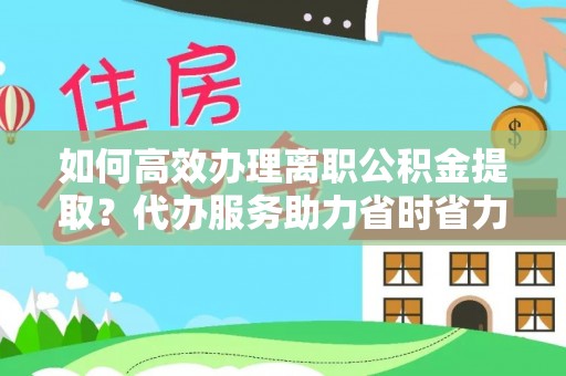 治多如何高效办理离职公积金提取？代办服务助力省时省力