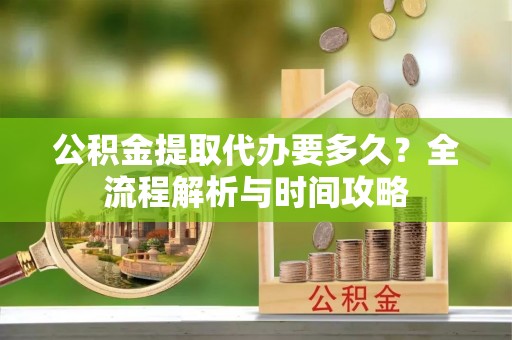治多公积金提取代办要多久？全流程解析与时间攻略