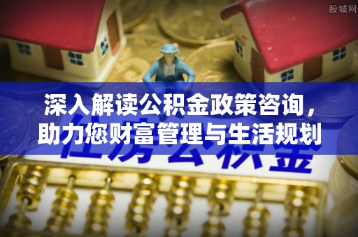 治多深入解读公积金政策咨询，助力您财富管理与生活规划