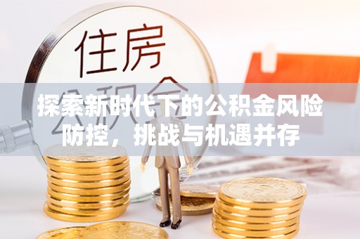 治多探索新时代下的公积金风险防控，挑战与机遇并存