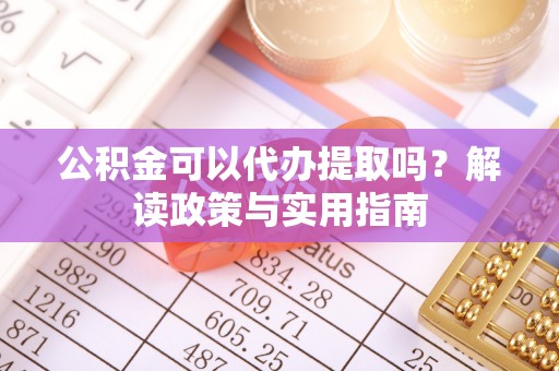 治多公积金可以代办提取吗？解读政策与实用指南