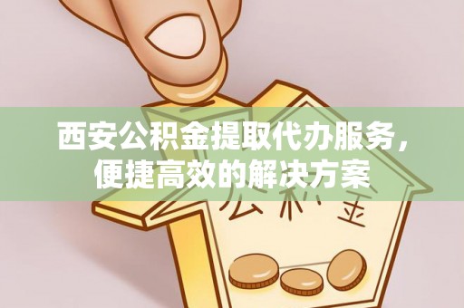 治多西安公积金提取代办服务，便捷高效的解决方案