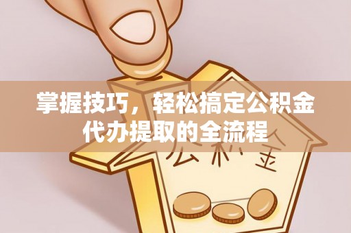 治多掌握技巧，轻松搞定公积金代办提取的全流程