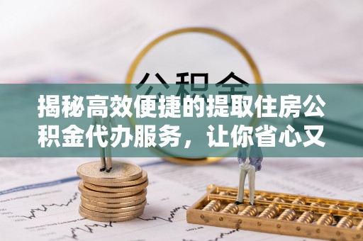 治多揭秘高效便捷的提取住房公积金代办服务，让你省心又省力
