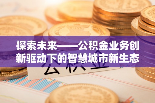治多探索未来——公积金业务创新驱动下的智慧城市新生态