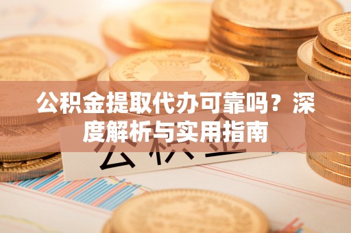 治多公积金提取代办可靠吗？深度解析与实用指南