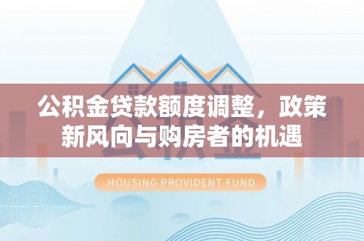 治多公积金贷款额度调整，政策新风向与购房者的机遇