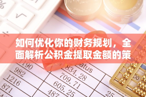 治多如何优化你的财务规划，全面解析公积金提取金额的策略与技巧