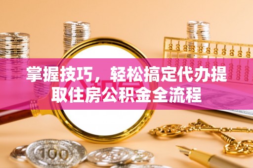 治多掌握技巧，轻松搞定代办提取住房公积金全流程