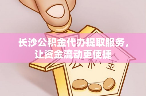 治多长沙公积金代办提取服务，让资金流动更便捷
