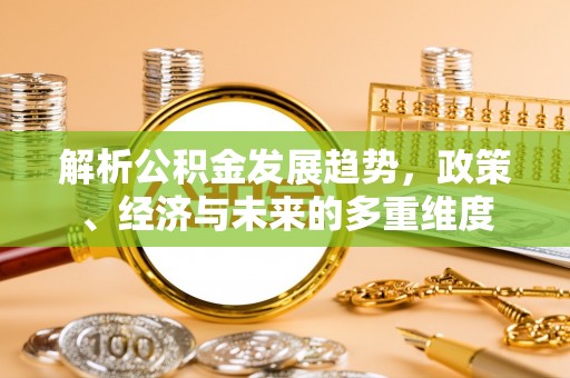 治多解析公积金发展趋势，政策、经济与未来的多重维度