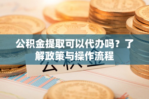 治多公积金提取可以代办吗？了解政策与操作流程