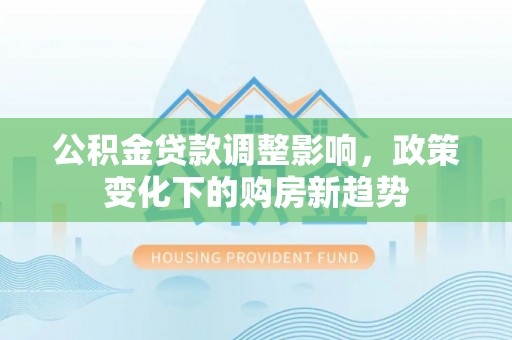治多公积金贷款调整影响，政策变化下的购房新趋势
