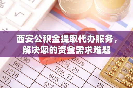治多西安公积金提取代办服务，解决您的资金需求难题