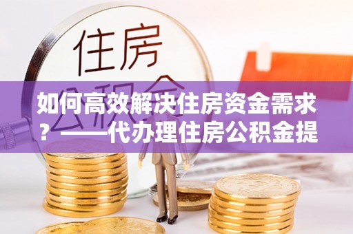 治多如何高效解决住房资金需求？——代办理住房公积金提取服务全解析