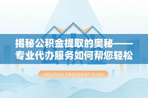 治多揭秘公积金提取的奥秘——专业代办服务如何帮您轻松搞定