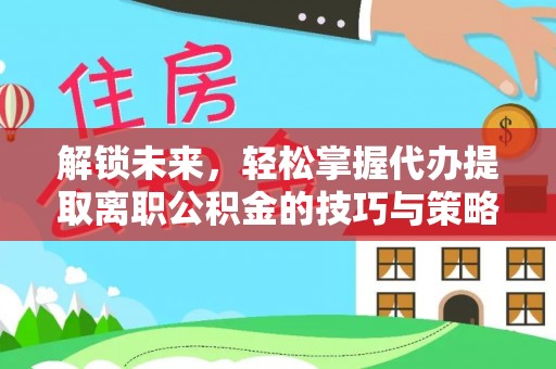 治多解锁未来，轻松掌握代办提取离职公积金的技巧与策略