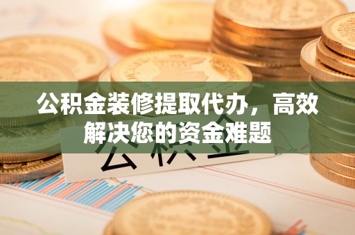 治多公积金装修提取代办，高效解决您的资金难题