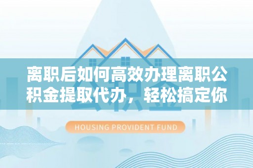 治多离职后如何高效办理离职公积金提取代办，轻松搞定你的公积金