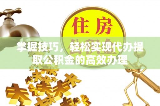 治多掌握技巧，轻松实现代办提取公积金的高效办理