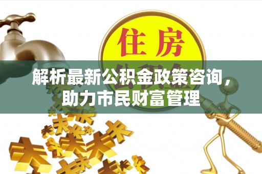治多解析最新公积金政策咨询，助力市民财富管理