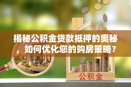 治多揭秘公积金贷款抵押的奥秘，如何优化您的购房策略？