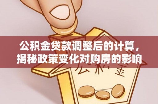 治多公积金贷款调整后的计算，揭秘政策变化对购房的影响