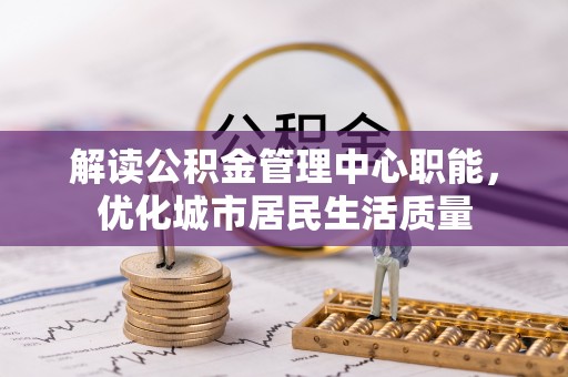 治多解读公积金管理中心职能，优化城市居民生活质量