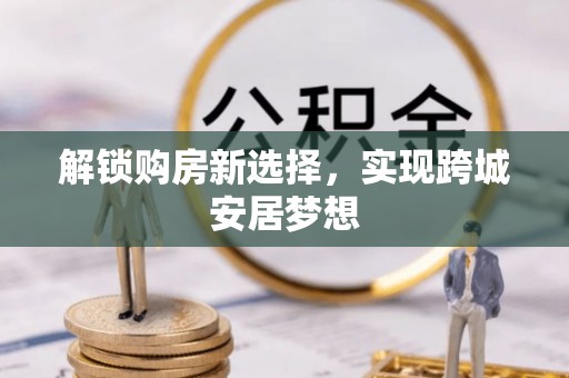 治多解锁购房新选择，实现跨城安居梦想