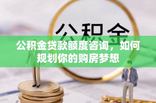 治多公积金贷款额度咨询，如何规划你的购房梦想
