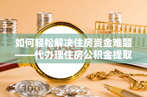 治多如何轻松解决住房资金难题——代办理住房公积金提取服务详解