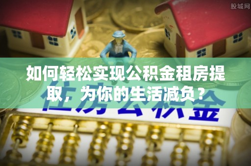 治多如何轻松实现公积金租房提取，为你的生活减负？