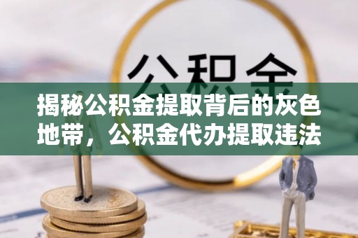 治多揭秘公积金提取背后的灰色地带，公积金代办提取违法不？