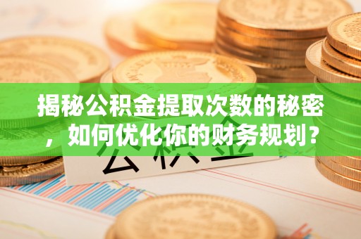 治多揭秘公积金提取次数的秘密，如何优化你的财务规划？