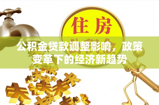 治多公积金贷款调整影响，政策变革下的经济新趋势