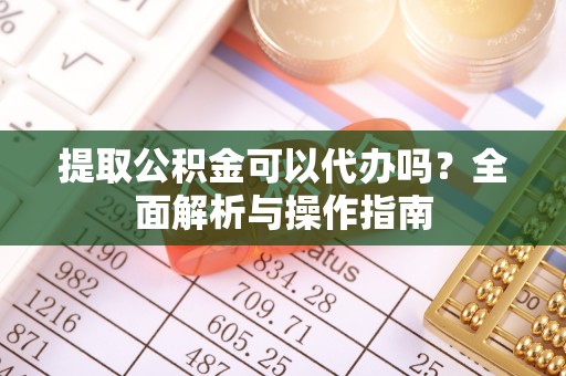 治多提取公积金可以代办吗？全面解析与操作指南