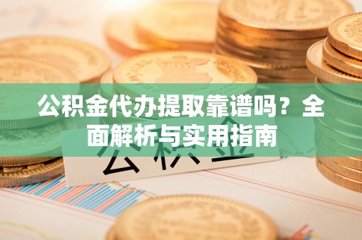 治多公积金代办提取靠谱吗？全面解析与实用指南