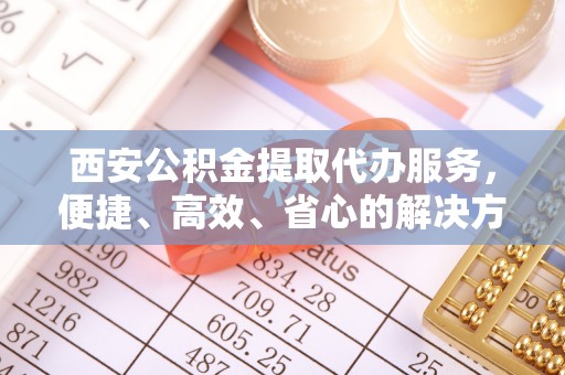 治多西安公积金提取代办服务，便捷、高效、省心的解决方案