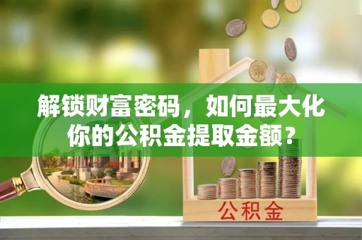 治多解锁财富密码，如何最大化你的公积金提取金额？