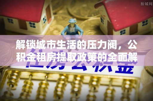 治多解锁城市生活的压力阀，公积金租房提取政策的全面解析与实践指南