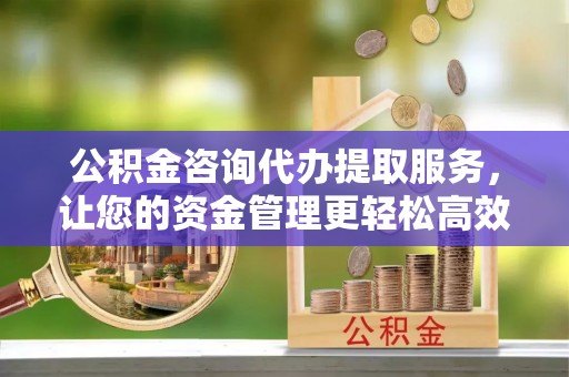 治多公积金咨询代办提取服务，让您的资金管理更轻松高效