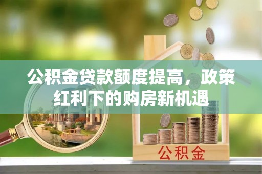 治多公积金贷款额度提高，政策红利下的购房新机遇