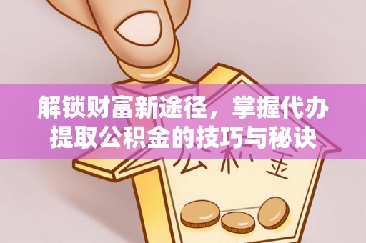 治多解锁财富新途径，掌握代办提取公积金的技巧与秘诀
