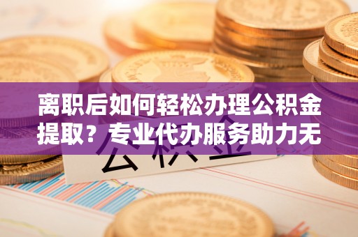 治多离职后如何轻松办理公积金提取？专业代办服务助力无忧