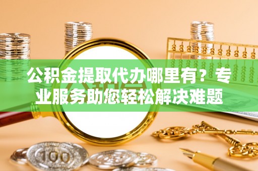 治多公积金提取代办哪里有？专业服务助您轻松解决难题