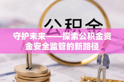 治多守护未来——探索公积金资金安全监管的新路径
