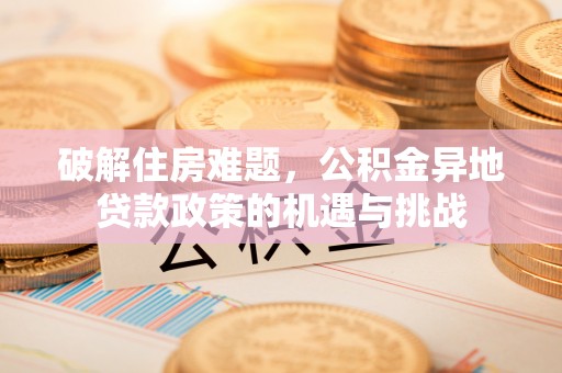治多破解住房难题，公积金异地贷款政策的机遇与挑战