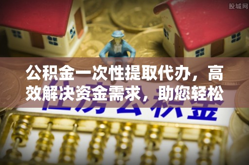 治多公积金一次性提取代办，高效解决资金需求，助您轻松应对生活难题